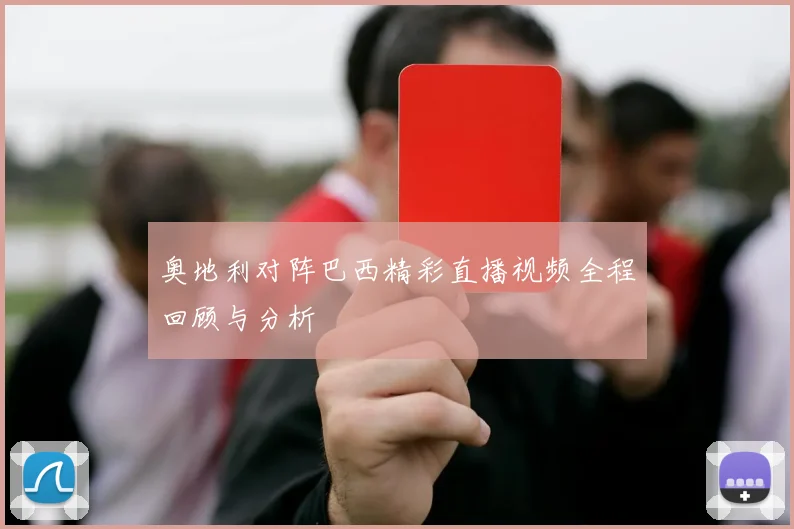 奥地利对阵巴西精彩直播视频全程回顾与分析
