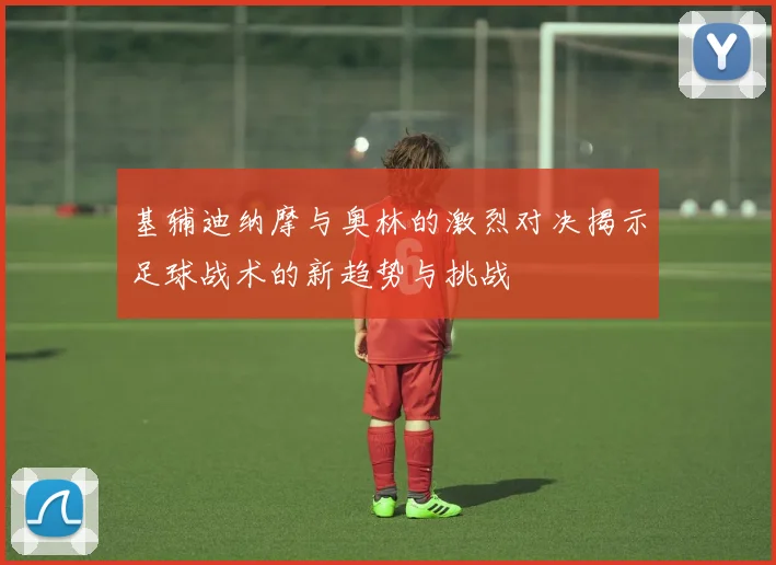 基辅迪纳摩与奥林的激烈对决揭示足球战术的新趋势与挑战