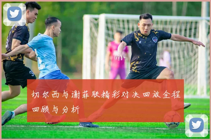 切尔西与谢菲联精彩对决回放全程回顾与分析