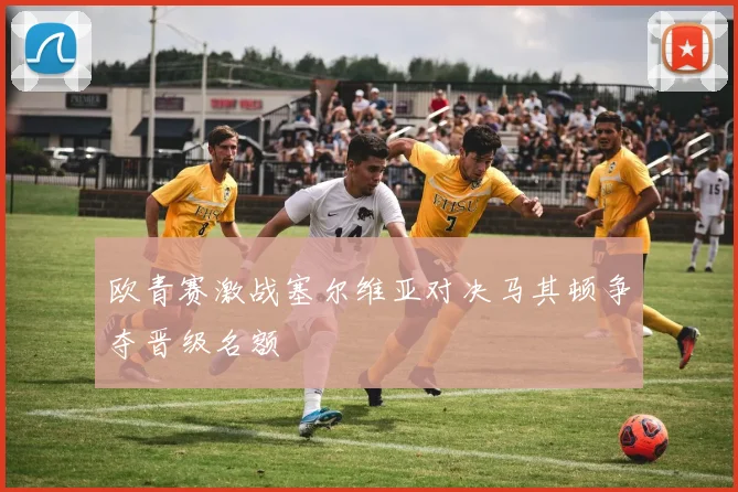 欧青赛激战塞尔维亚对决马其顿争夺晋级名额