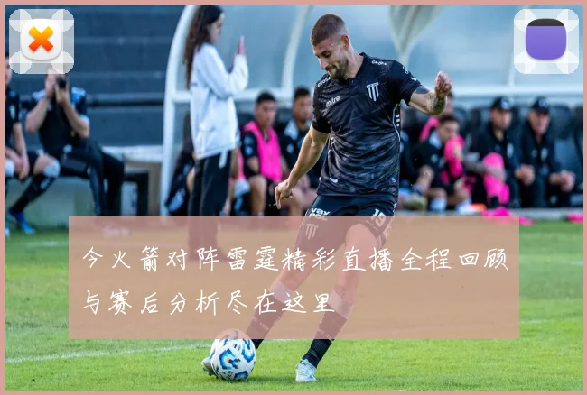 今火箭对阵雷霆精彩直播全程回顾与赛后分析尽在这里