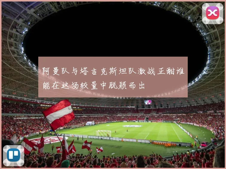 阿曼队与塔吉克斯坦队激战正酣谁能在这场较量中脱颖而出