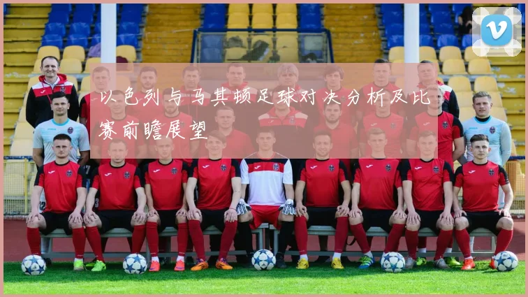 以色列与马其顿足球对决分析及比赛前瞻展望