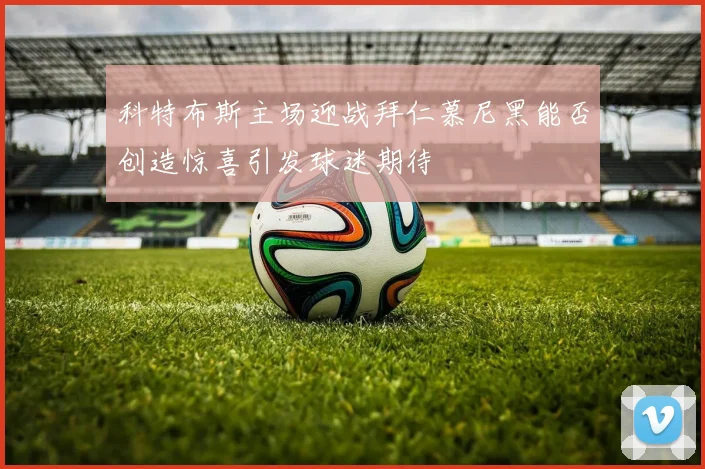 科特布斯主场迎战拜仁慕尼黑能否创造惊喜引发球迷期待