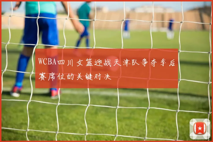 WCBA四川女篮迎战天津队争夺季后赛席位的关键对决