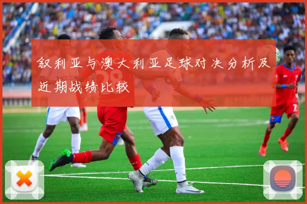 叙利亚与澳大利亚足球对决分析及近期战绩比较