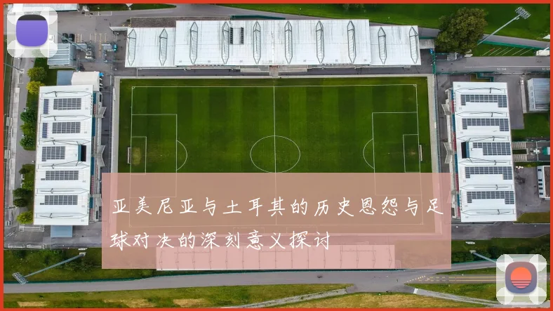 亚美尼亚与土耳其的历史恩怨与足球对决的深刻意义探讨