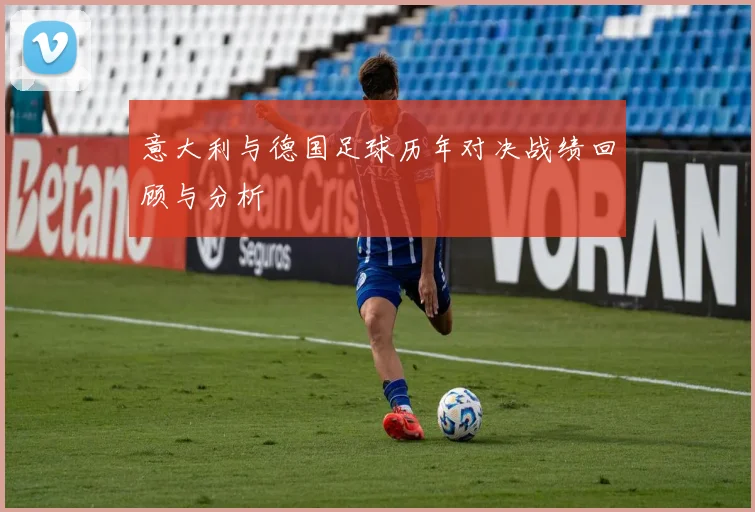 意大利与德国足球历年对决战绩回顾与分析
