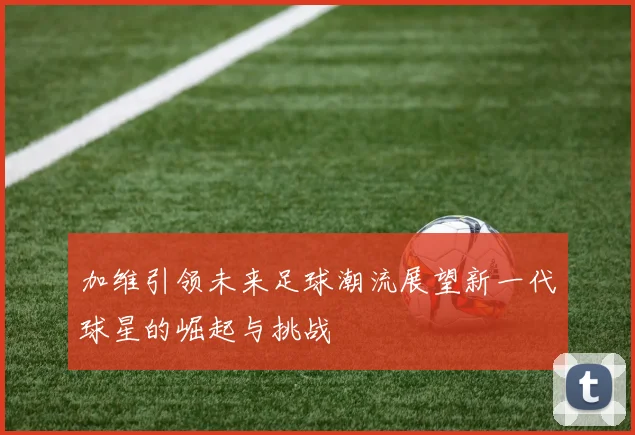 加维引领未来足球潮流展望新一代球星的崛起与挑战