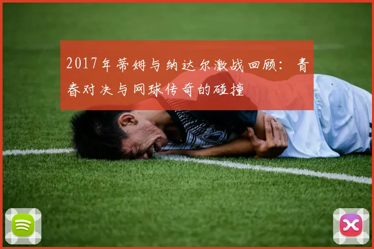 2017年蒂姆与纳达尔激战回顾：青春对决与网球传奇的碰撞