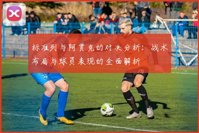 标准列与阿贾克的对决分析：战术布局与球员表现的全面解析