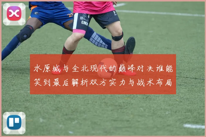 水原城与全北现代的巅峰对决谁能笑到最后解析双方实力与战术布局
