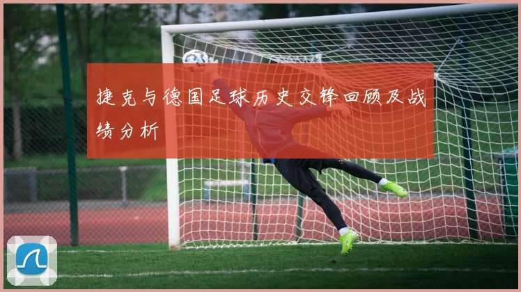 捷克与德国足球历史交锋回顾及战绩分析