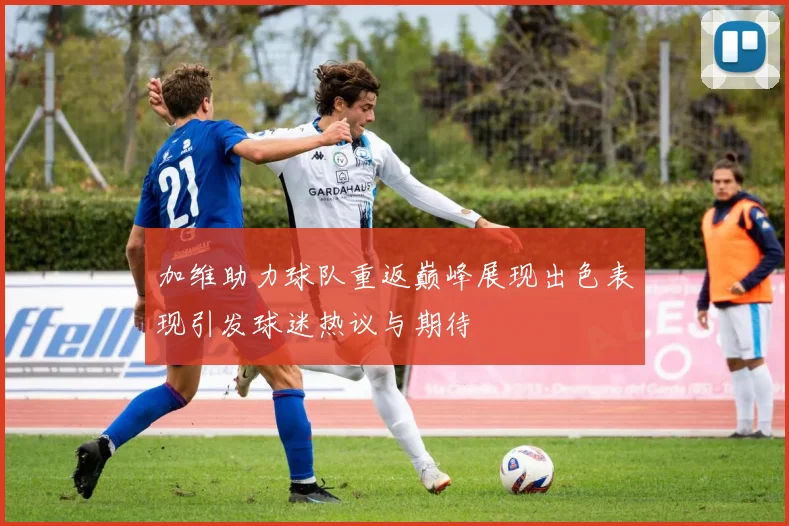 加维助力球队重返巅峰展现出色表现引发球迷热议与期待