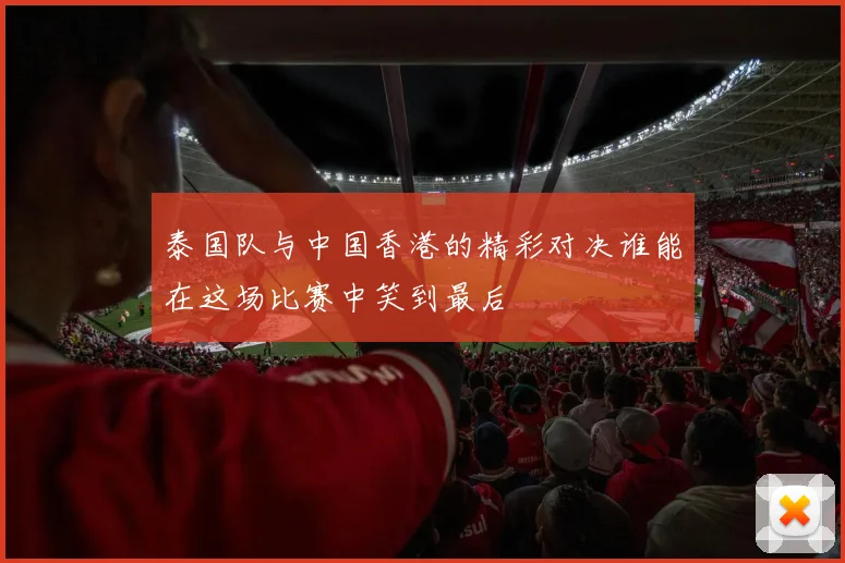泰国队与中国香港的精彩对决谁能在这场比赛中笑到最后