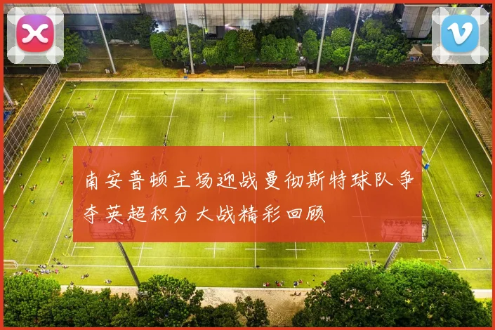 南安普顿主场迎战曼彻斯特球队争夺英超积分大战精彩回顾