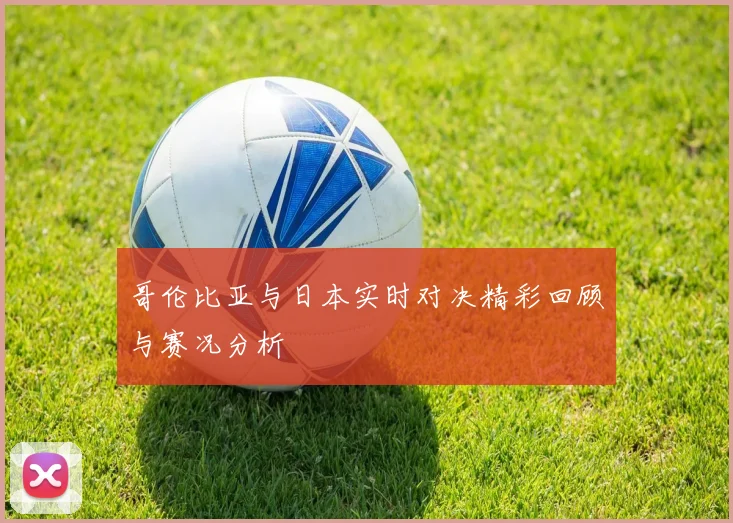 哥伦比亚与日本实时对决精彩回顾与赛况分析