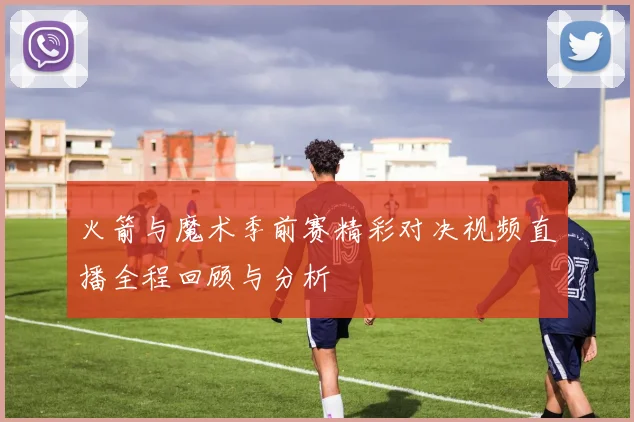 火箭与魔术季前赛精彩对决视频直播全程回顾与分析