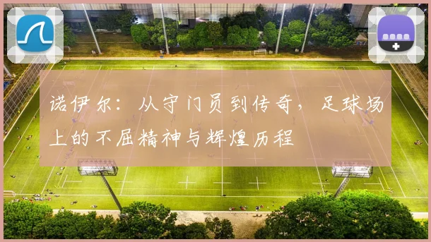 诺伊尔：从守门员到传奇，足球场上的不屈精神与辉煌历程