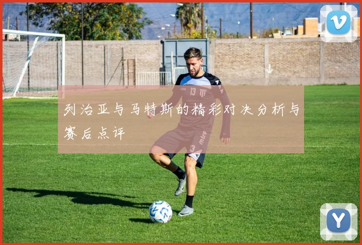 列治亚与马特斯的精彩对决分析与赛后点评