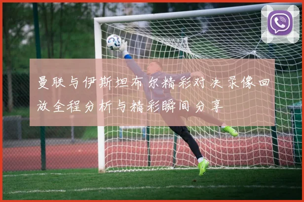 曼联与伊斯坦布尔精彩对决录像回放全程分析与精彩瞬间分享