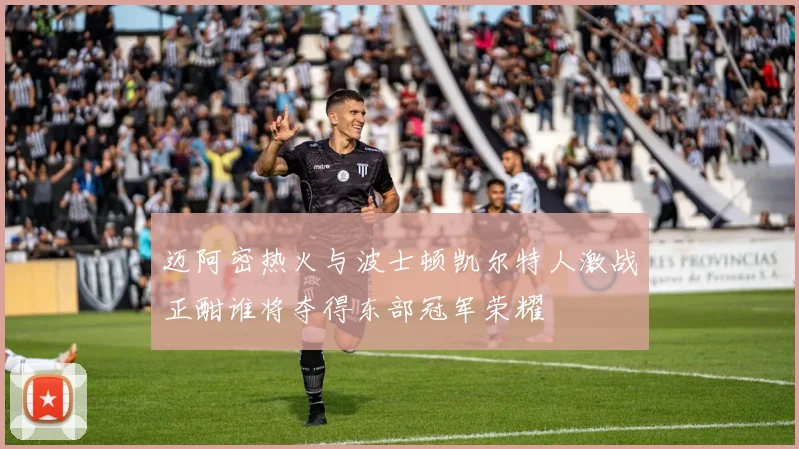 迈阿密热火与波士顿凯尔特人激战正酣谁将夺得东部冠军荣耀