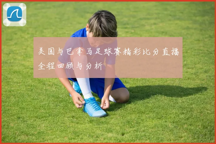 美国与巴拿马足球赛精彩比分直播全程回顾与分析
