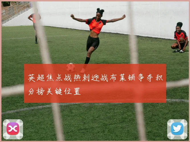 英超焦点战热刺迎战布莱顿争夺积分榜关键位置