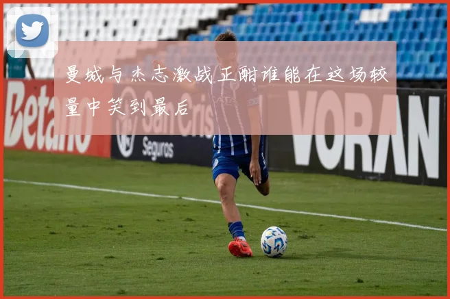曼城与杰志激战正酣谁能在这场较量中笑到最后