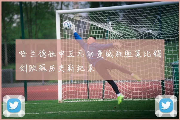 哈兰德独中五元助曼城狂胜莱比锡创欧冠历史新纪录