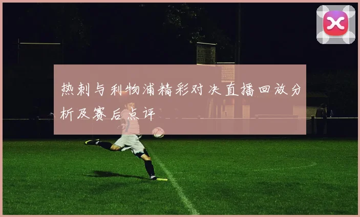 热刺与利物浦精彩对决直播回放分析及赛后点评