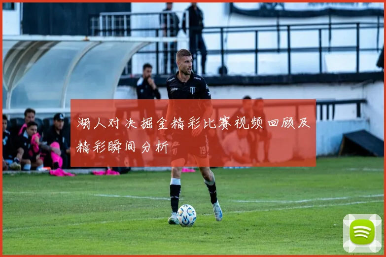 湖人对决掘金精彩比赛视频回顾及精彩瞬间分析