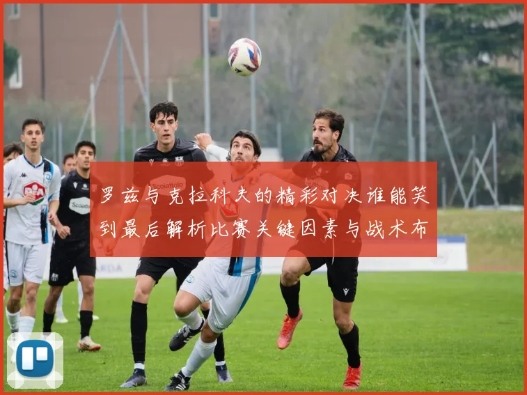 罗兹与克拉科夫的精彩对决谁能笑到最后解析比赛关键因素与战术布局