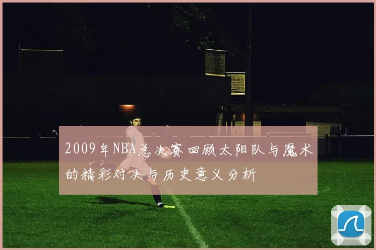 2009年NBA总决赛回顾太阳队与魔术的精彩对决与历史意义分析