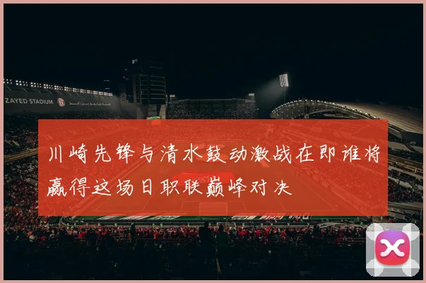 川崎先锋与清水鼓动激战在即谁将赢得这场日职联巅峰对决